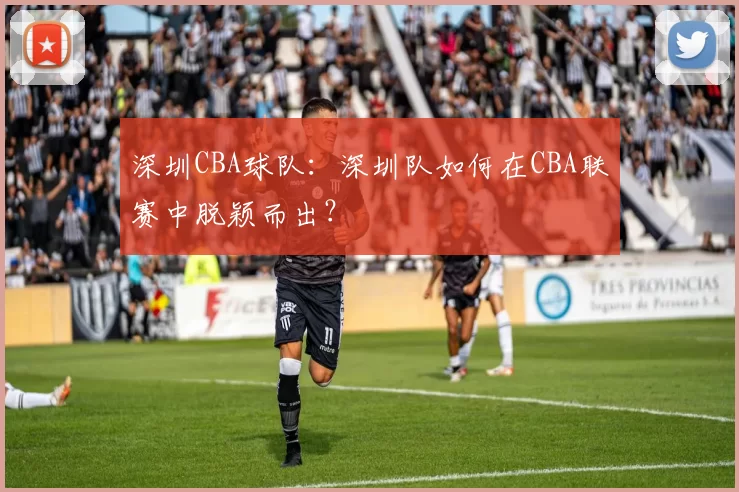 深圳CBA球队：深圳队如何在CBA联赛中脱颖而出？