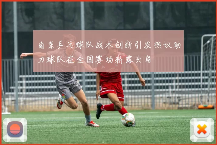 南京乒乓球队战术创新引发热议助力球队在全国赛场崭露头角