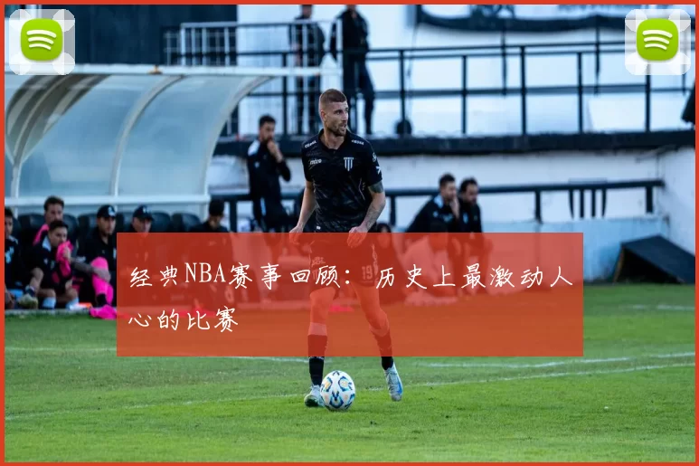 经典NBA赛事回顾：历史上最激动人心的比赛