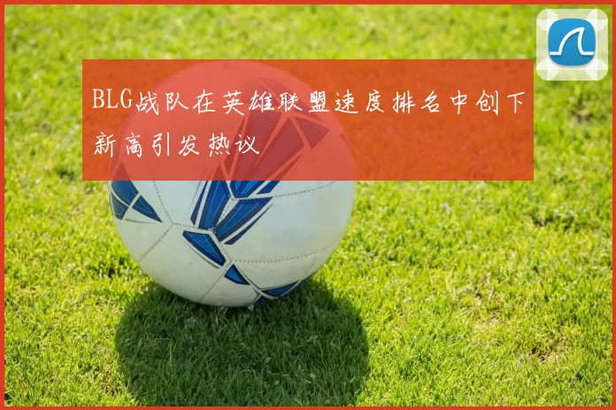 BLG战队在英雄联盟速度排名中创下新高引发热议