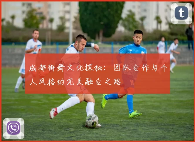 成都街舞文化探秘：团队合作与个人风格的完美融合之路