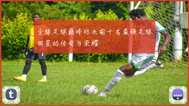 全球足球巅峰对决前十名最强足球明星的传奇与荣耀
