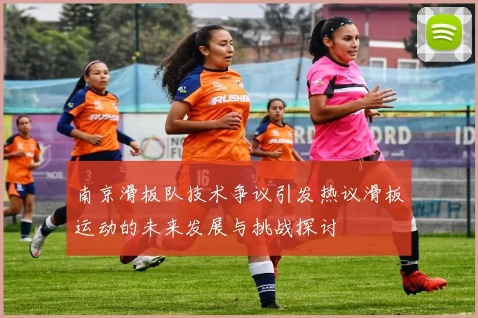 南京滑板队技术争议引发热议滑板运动的未来发展与挑战探讨