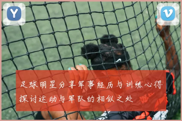 足球明星分享军事经历与训练心得探讨运动与军队的相似之处