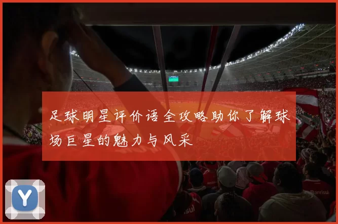 足球明星评价语全攻略助你了解球场巨星的魅力与风采