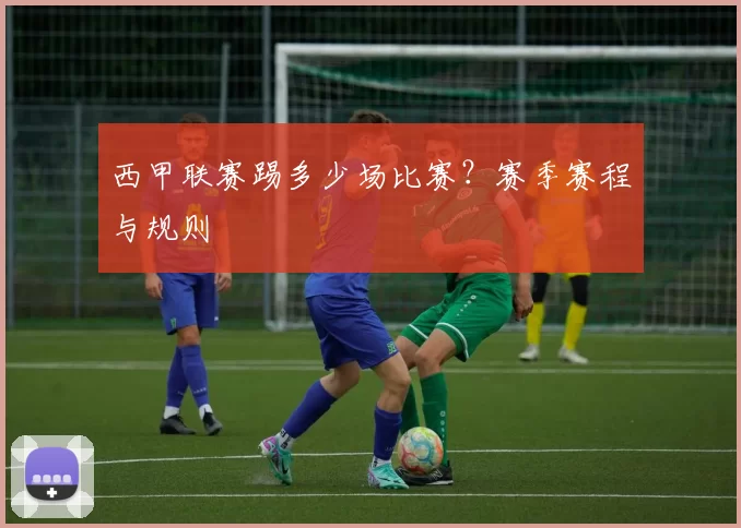 西甲联赛踢多少场比赛？赛季赛程与规则