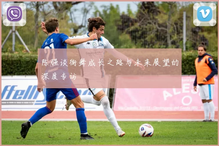 陈强谈街舞成长之路与未来展望的深度专访