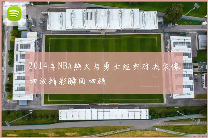 2014年NBA热火与勇士经典对决录像回放精彩瞬间回顾