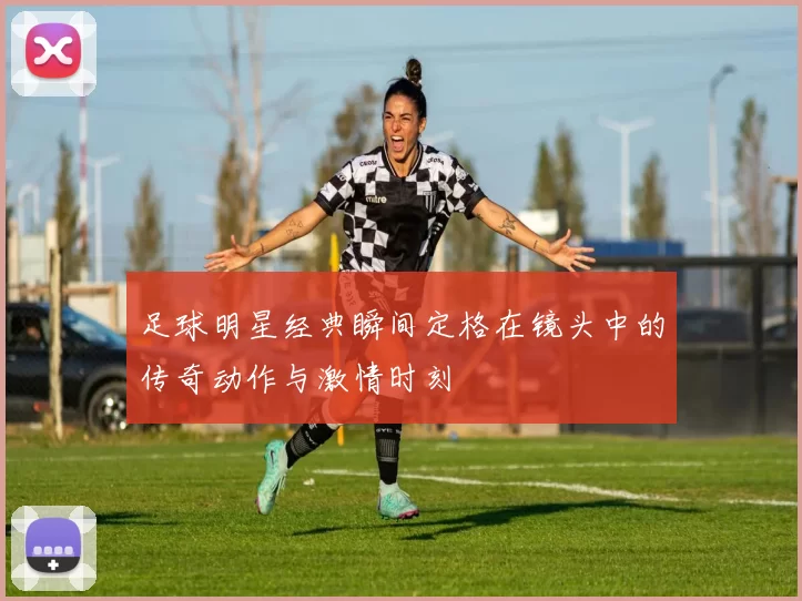 足球明星经典瞬间定格在镜头中的传奇动作与激情时刻