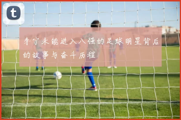 李宁未能进入八强的足球明星背后的故事与奋斗历程