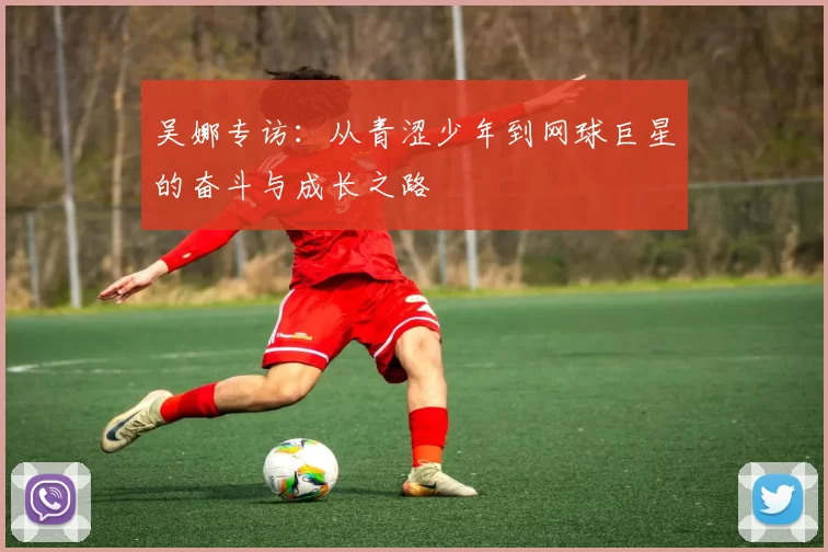 吴娜专访：从青涩少年到网球巨星的奋斗与成长之路