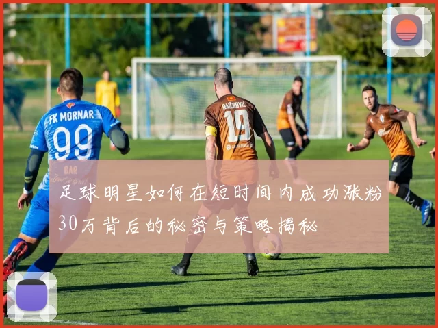 足球明星如何在短时间内成功涨粉30万背后的秘密与策略揭秘