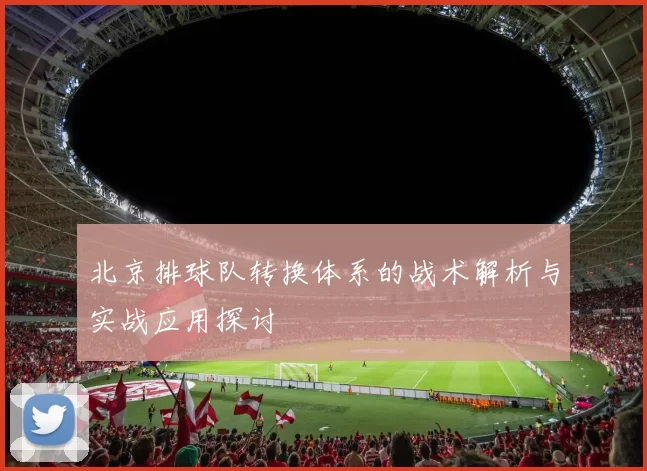 北京排球队转换体系的战术解析与实战应用探讨