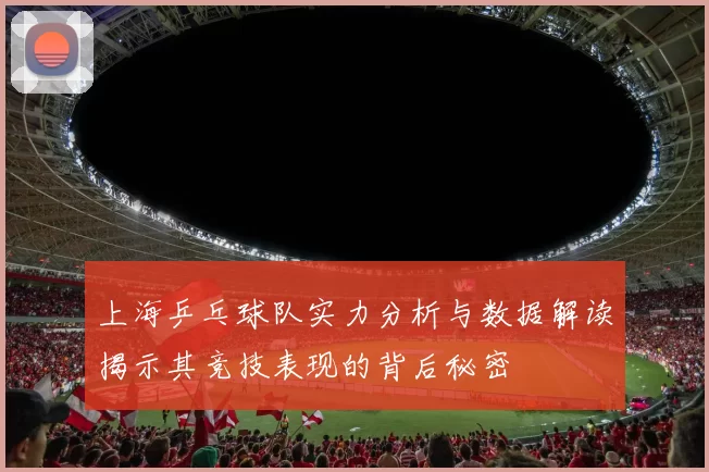 上海乒乓球队实力分析与数据解读揭示其竞技表现的背后秘密