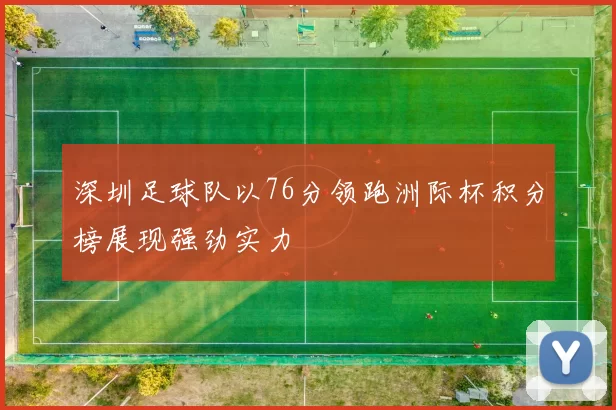 深圳足球队以76分领跑洲际杯积分榜展现强劲实力