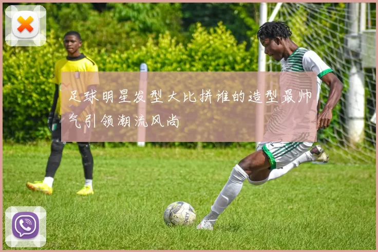 足球明星发型大比拼谁的造型最帅气引领潮流风尚