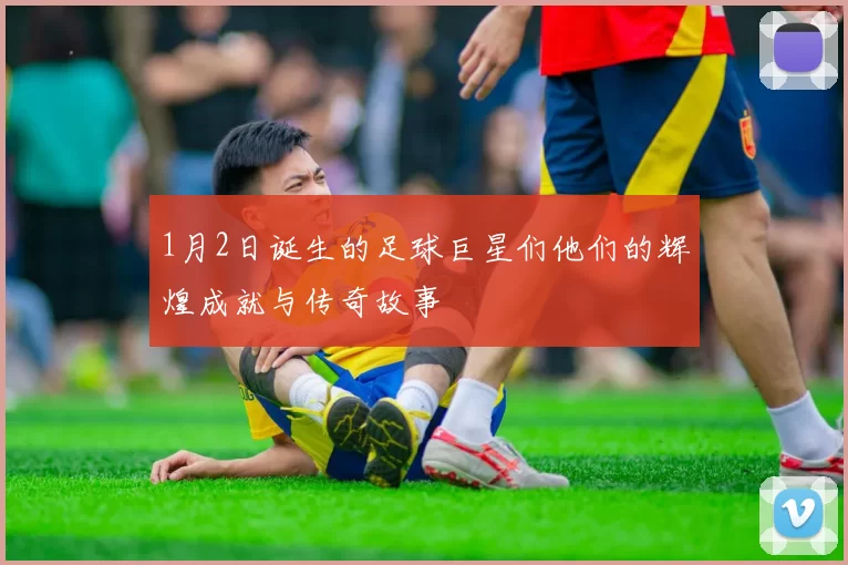 1月2日诞生的足球巨星们他们的辉煌成就与传奇故事