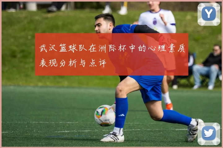 武汉篮球队在洲际杯中的心理素质表现分析与点评
