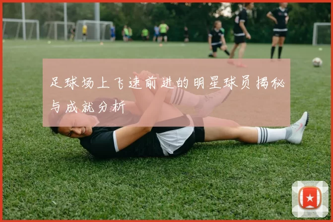 足球场上飞速前进的明星球员揭秘与成就分析