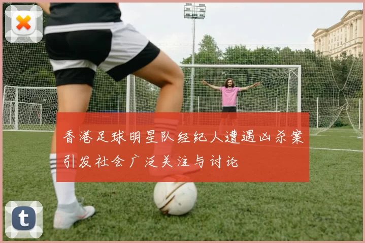 香港足球明星队经纪人遭遇凶杀案引发社会广泛关注与讨论