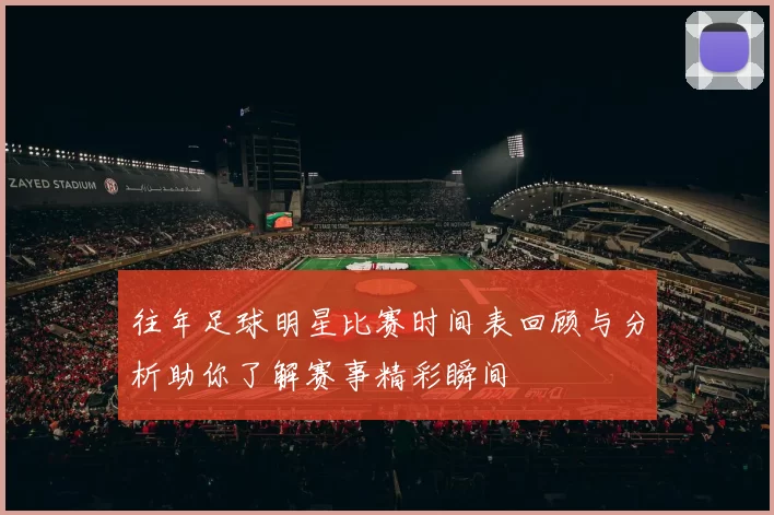往年足球明星比赛时间表回顾与分析助你了解赛事精彩瞬间