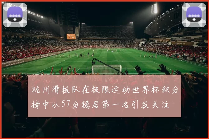 杭州滑板队在极限运动世界杯积分榜中以57分稳居第一名引发关注