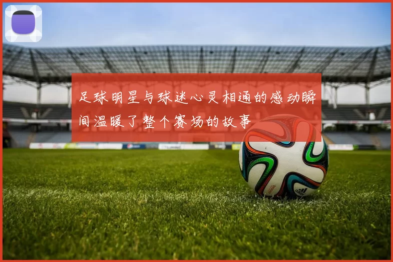 足球明星与球迷心灵相通的感动瞬间温暖了整个赛场的故事