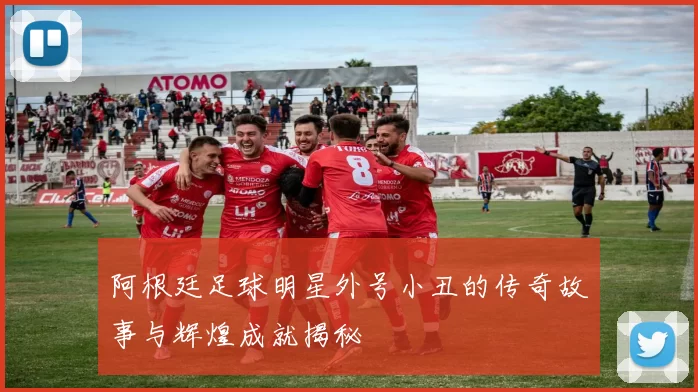 阿根廷足球明星外号小丑的传奇故事与辉煌成就揭秘
