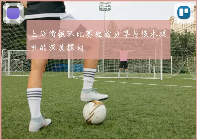 上海滑板队比赛经验分享与技术提升的深度探讨