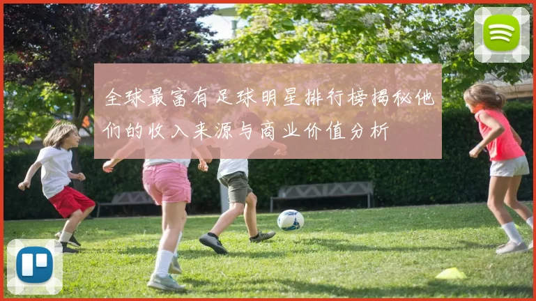 全球最富有足球明星排行榜揭秘他们的收入来源与商业价值分析