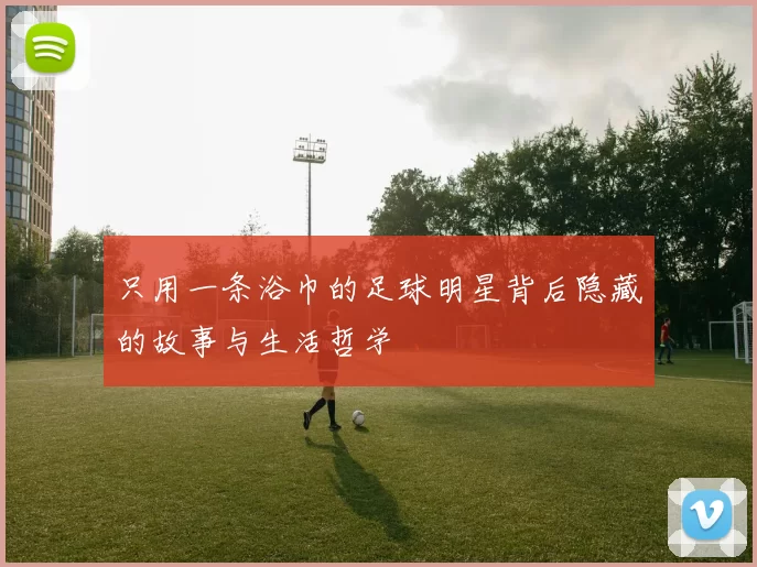 只用一条浴巾的足球明星背后隐藏的故事与生活哲学