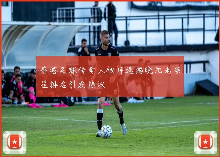 香港足球传奇人物评选揭晓元老明星排名引发热议