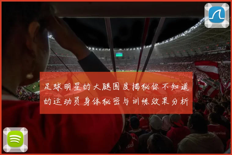 足球明星的大腿围度揭秘你不知道的运动员身体秘密与训练效果分析