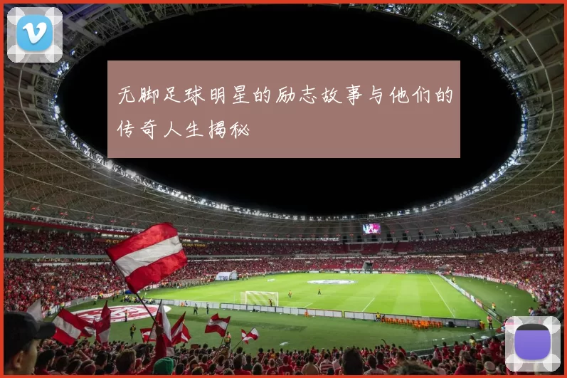 无脚足球明星的励志故事与他们的传奇人生揭秘