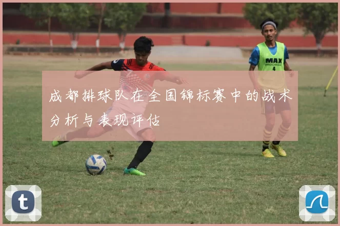 成都排球队在全国锦标赛中的战术分析与表现评估