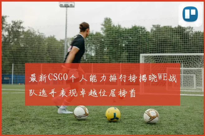 最新CSGO个人能力排行榜揭晓WE战队选手表现卓越位居榜首