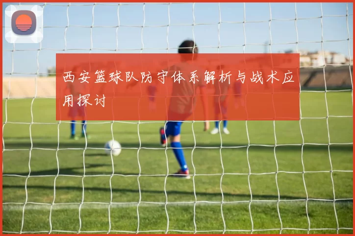 西安篮球队防守体系解析与战术应用探讨