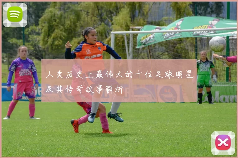 人类历史上最伟大的十位足球明星及其传奇故事解析