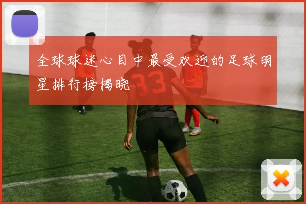 全球球迷心目中最受欢迎的足球明星排行榜揭晓