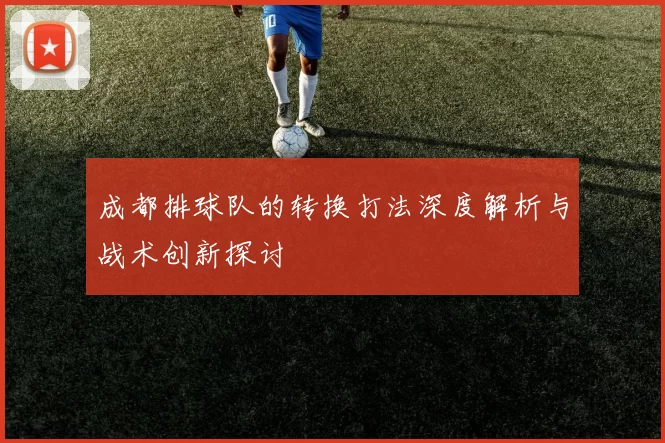 成都排球队的转换打法深度解析与战术创新探讨
