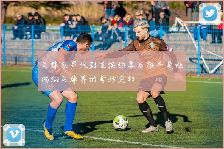 足球明星性别互换的幕后推手是谁揭秘足球界的奇妙变幻