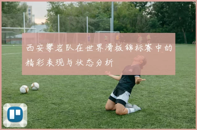 西安攀岩队在世界滑板锦标赛中的精彩表现与状态分析