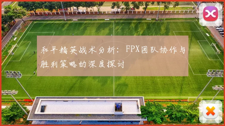 和平精英战术分析：FPX团队协作与胜利策略的深度探讨