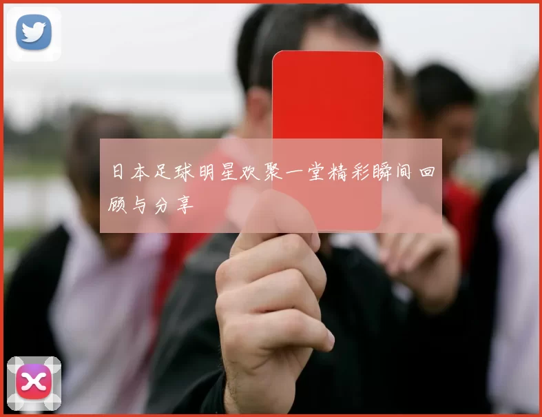 日本足球明星欢聚一堂精彩瞬间回顾与分享