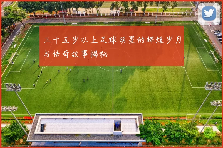 三十五岁以上足球明星的辉煌岁月与传奇故事揭秘