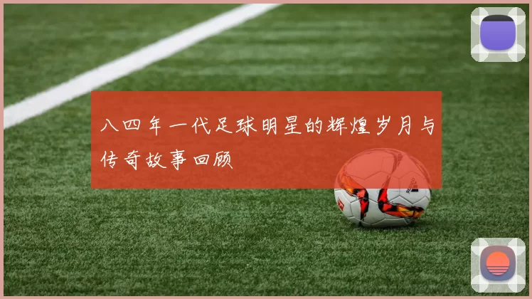 八四年一代足球明星的辉煌岁月与传奇故事回顾
