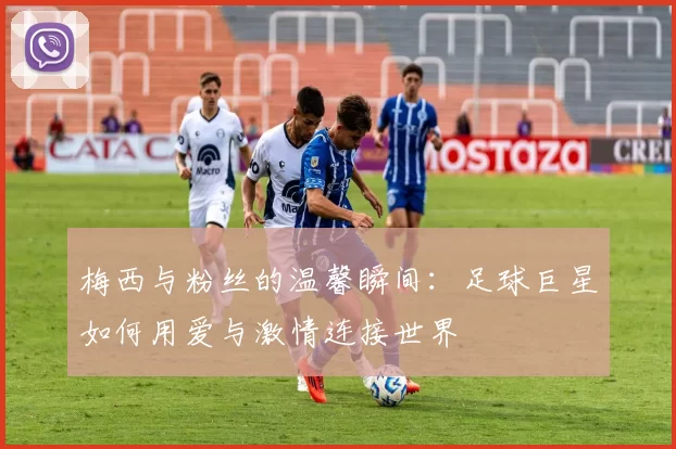 梅西与粉丝的温馨瞬间：足球巨星如何用爱与激情连接世界