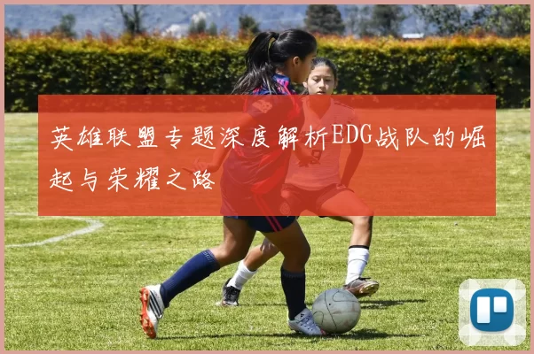 英雄联盟专题深度解析EDG战队的崛起与荣耀之路