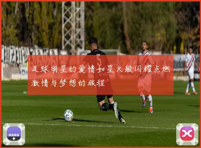 足球明星的爱情如星火般闪耀点燃激情与梦想的旅程