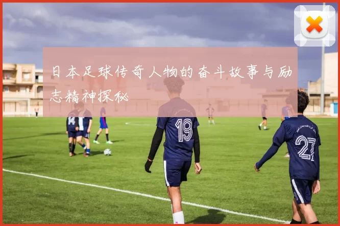日本足球传奇人物的奋斗故事与励志精神探秘